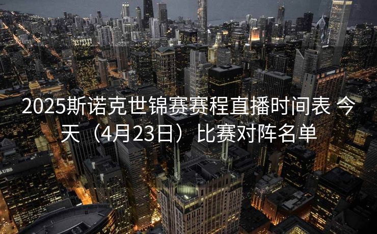 2025斯诺克世锦赛赛程直播时间表 今天（4月23日）比赛对阵名单