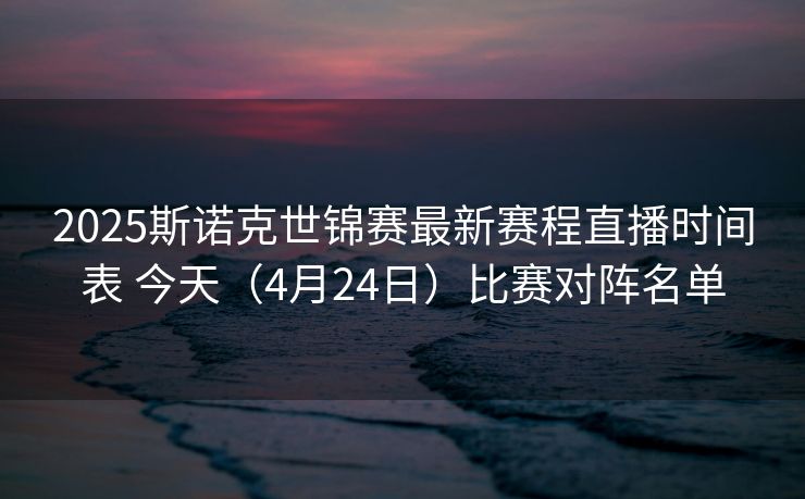 2025斯诺克世锦赛最新赛程直播时间表 今天（4月24日）比赛对阵名单