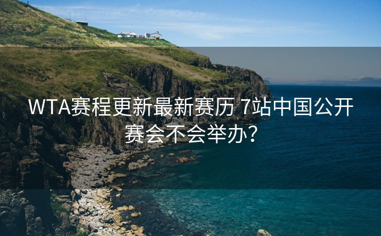 WTA赛程更新最新赛历 7站中国公开赛会不会举办？
