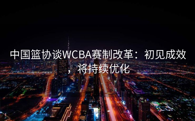 中国篮协谈WCBA赛制改革：初见成效，将持续优化