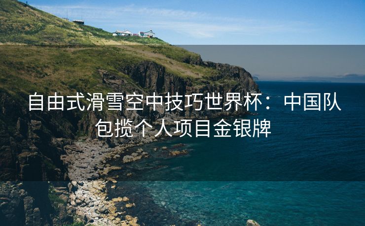 自由式滑雪空中技巧世界杯：中国队包揽个人项目金银牌