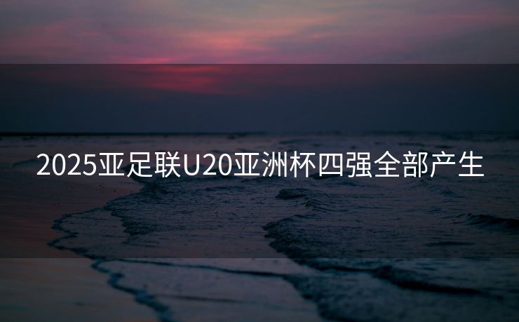 2025亚足联U20亚洲杯四强全部产生