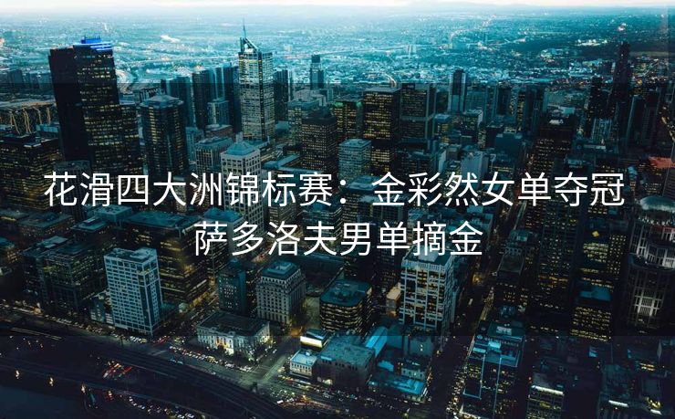 花滑四大洲锦标赛：金彩然女单夺冠 萨多洛夫男单摘金