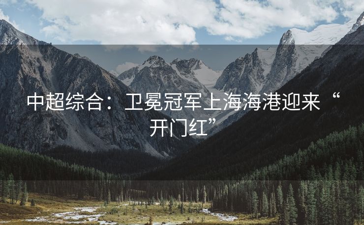 中超综合：卫冕冠军上海海港迎来“开门红”