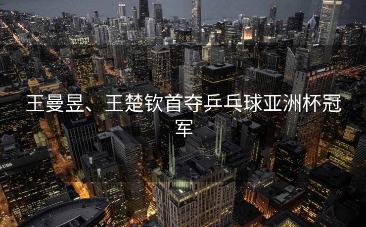 王曼昱、王楚钦首夺乒乓球亚洲杯冠军
