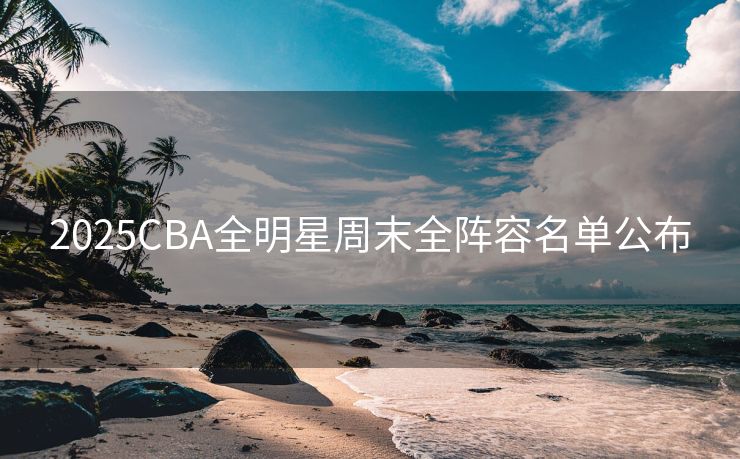 2025CBA全明星周末全阵容名单公布