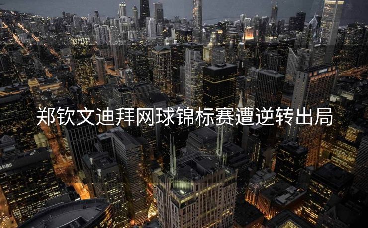郑钦文迪拜网球锦标赛遭逆转出局