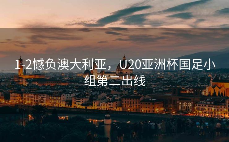 1-2憾负澳大利亚，U20亚洲杯国足小组第二出线