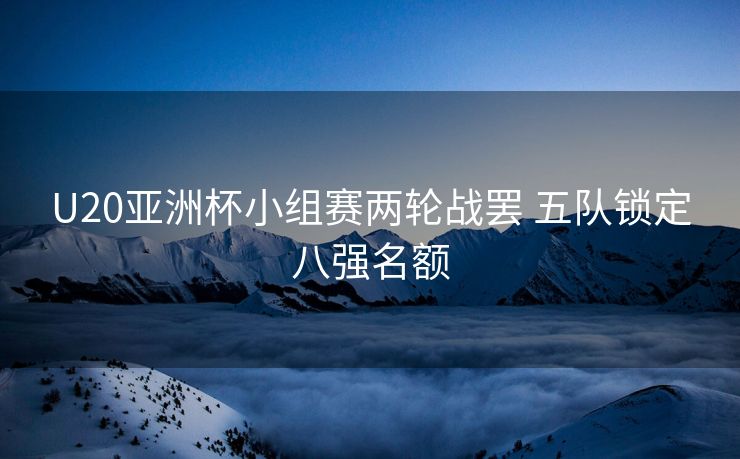 U20亚洲杯小组赛两轮战罢 五队锁定八强名额
