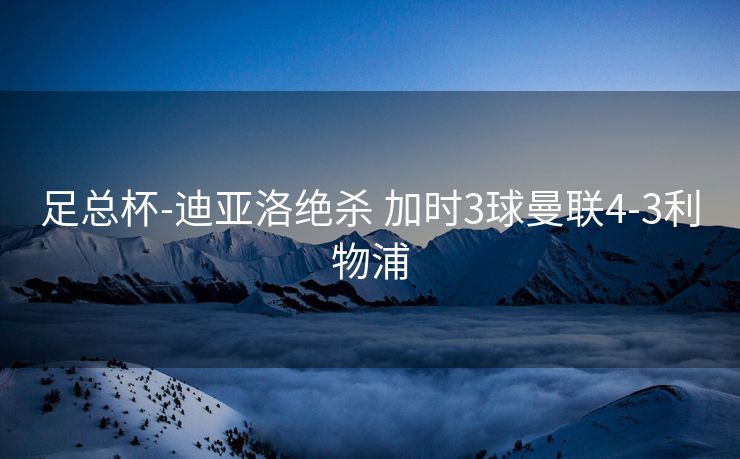 足总杯-迪亚洛绝杀 加时3球曼联4-3利物浦