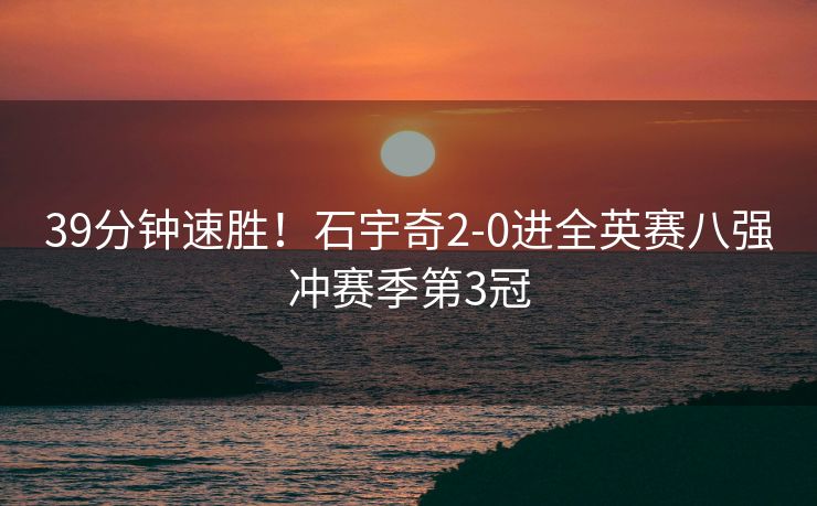 39分钟速胜！石宇奇2-0进全英赛八强冲赛季第3冠