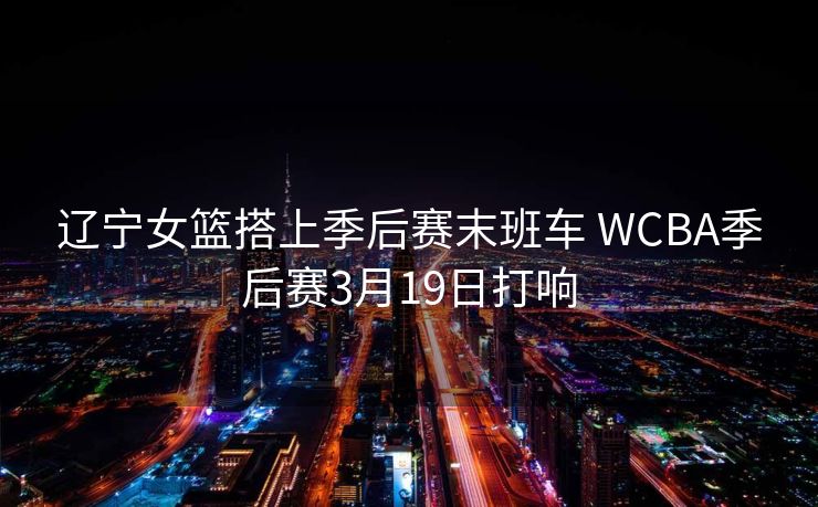 辽宁女篮搭上季后赛末班车 WCBA季后赛3月19日打响