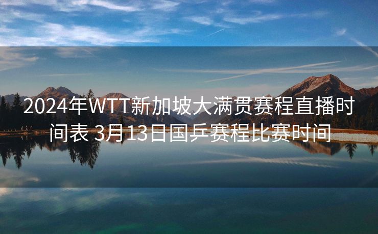 2024年WTT新加坡大满贯赛程直播时间表 3月13日国乒赛程比赛时间