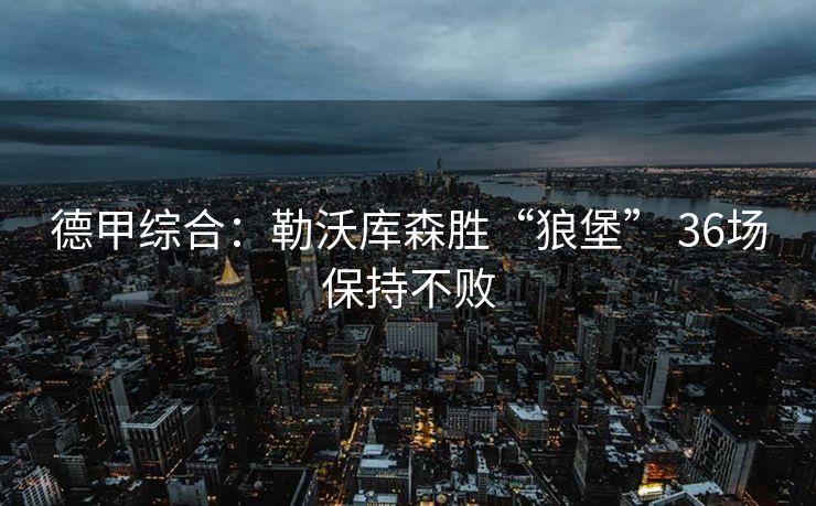 德甲综合：勒沃库森胜“狼堡” 36场保持不败