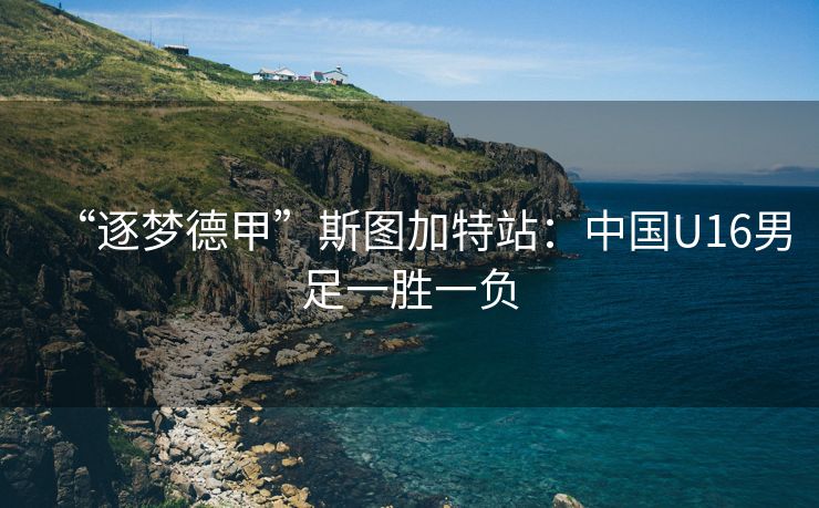 “逐梦德甲”斯图加特站：中国U16男足一胜一负