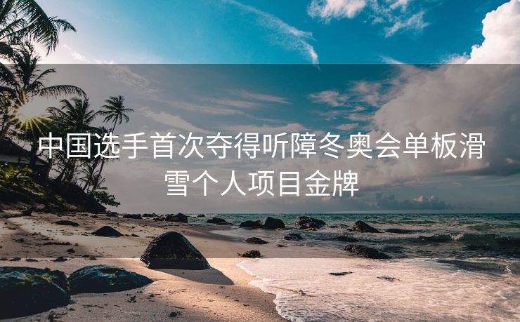中国选手首次夺得听障冬奥会单板滑雪个人项目金牌