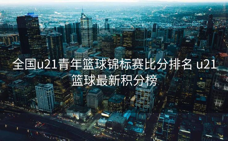 全国u21青年篮球锦标赛比分排名 u21篮球最新积分榜