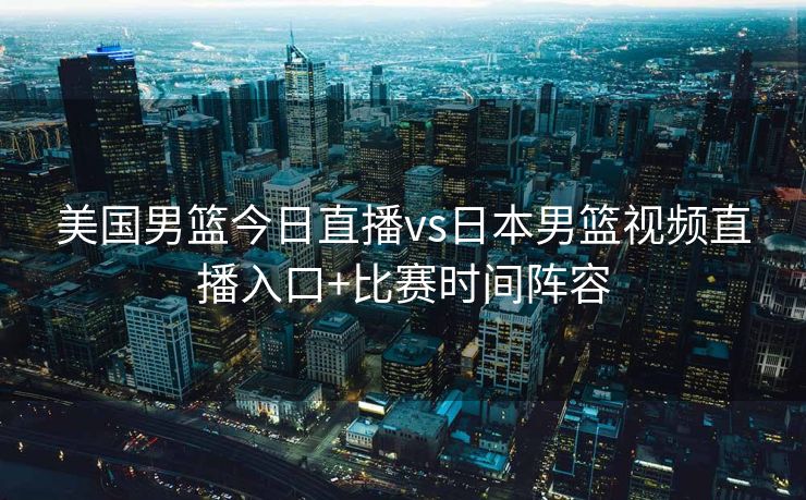 美国男篮今日直播vs日本男篮视频直播入口+比赛时间阵容