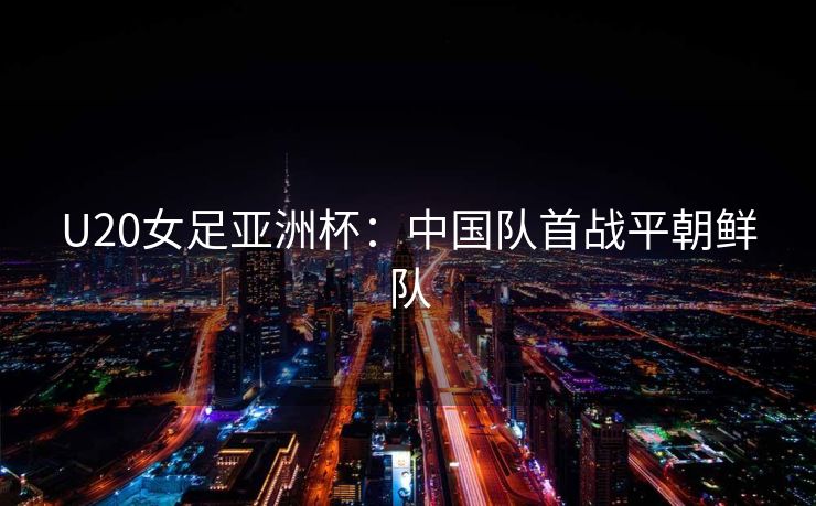 U20女足亚洲杯：中国队首战平朝鲜队
