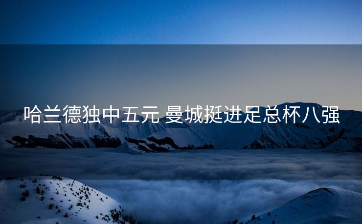 哈兰德独中五元 曼城挺进足总杯八强