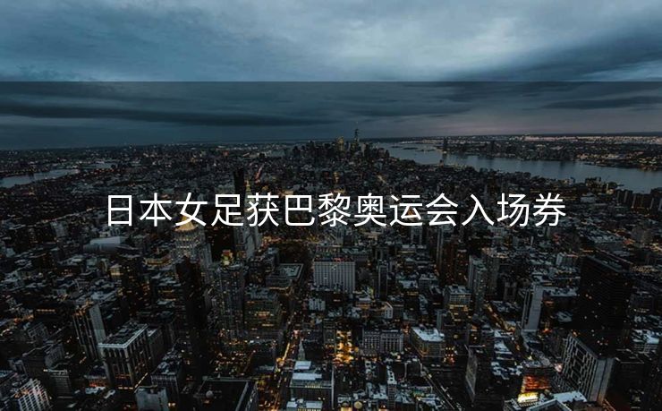 日本女足获巴黎奥运会入场券