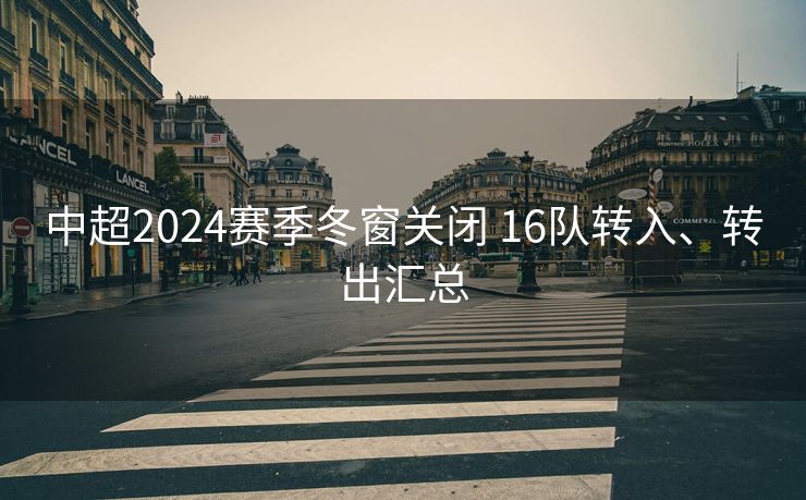 中超2024赛季冬窗关闭 16队转入、转出汇总
