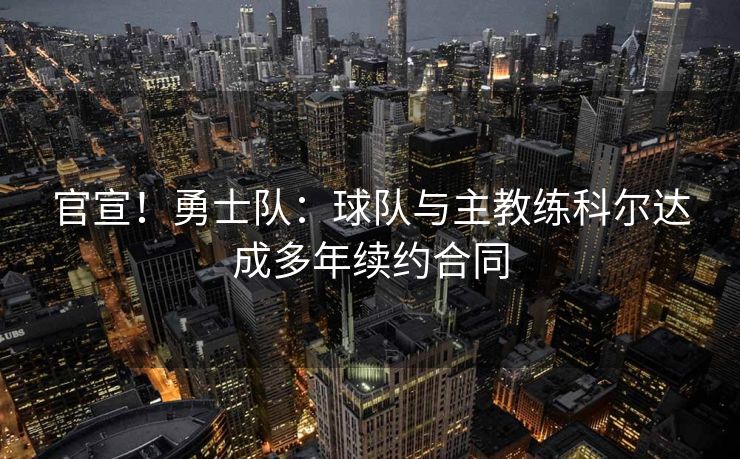 官宣！勇士队：球队与主教练科尔达成多年续约合同