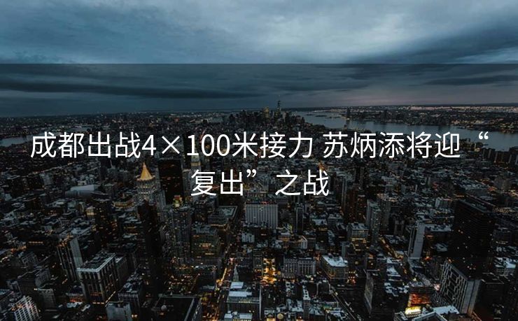 成都出战4×100米接力 苏炳添将迎“复出”之战