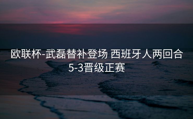 欧联杯-武磊替补登场 西班牙人两回合5-3晋级正赛