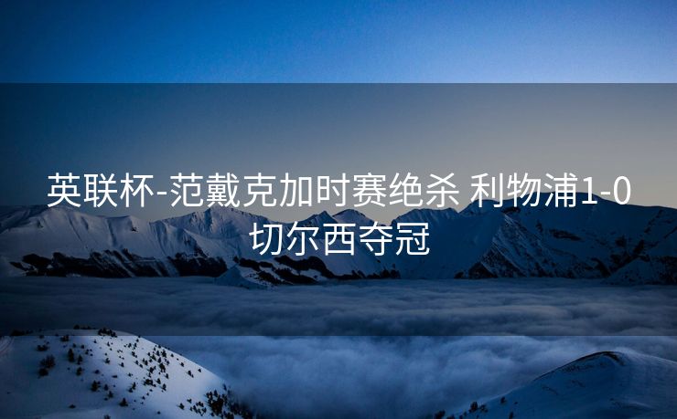 英联杯-范戴克加时赛绝杀 利物浦1-0切尔西夺冠