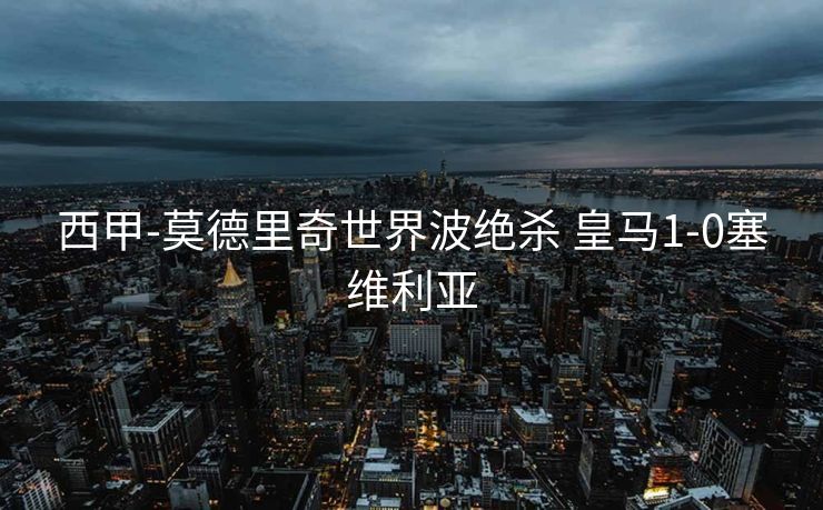 西甲-莫德里奇世界波绝杀 皇马1-0塞维利亚