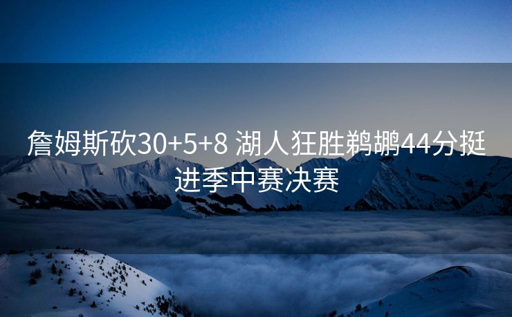 詹姆斯砍30+5+8 湖人狂胜鹈鹕44分挺进季中赛决赛