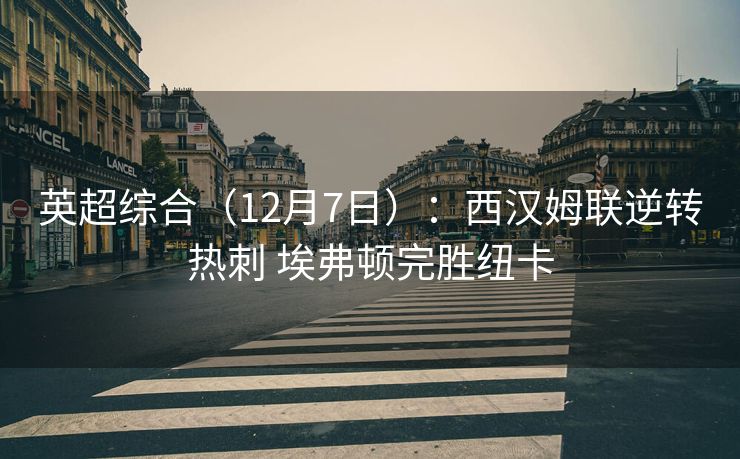 英超综合（12月7日）：西汉姆联逆转热刺 埃弗顿完胜纽卡