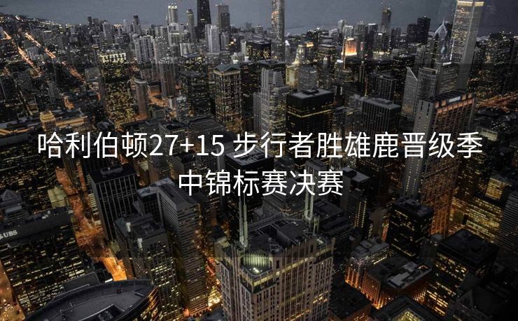 哈利伯顿27+15 步行者胜雄鹿晋级季中锦标赛决赛