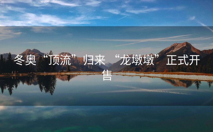 冬奥“顶流”归来 “龙墩墩”正式开售