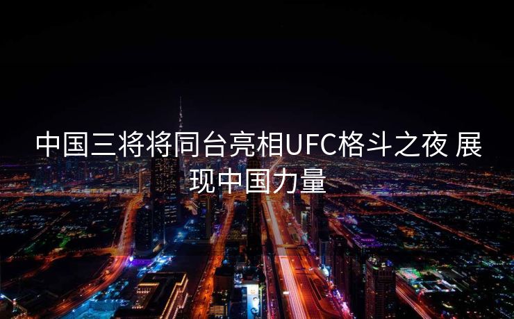 中国三将将同台亮相UFC格斗之夜 展现中国力量