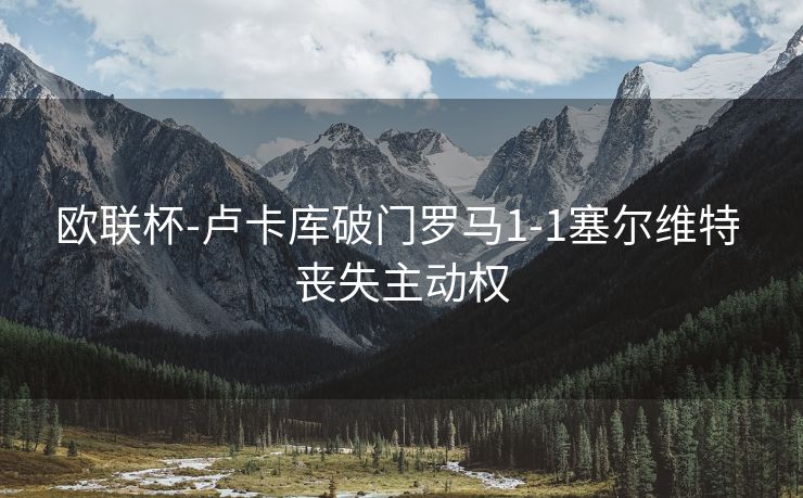 欧联杯-卢卡库破门罗马1-1塞尔维特 丧失主动权