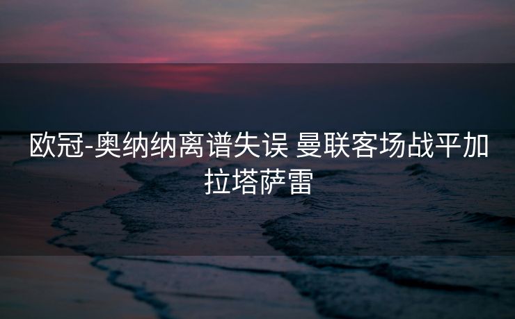 欧冠-奥纳纳离谱失误 曼联客场战平加拉塔萨雷