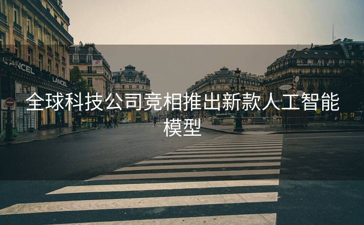 全球科技公司竞相推出新款人工智能模型