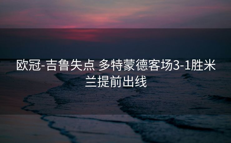 欧冠-吉鲁失点 多特蒙德客场3-1胜米兰提前出线