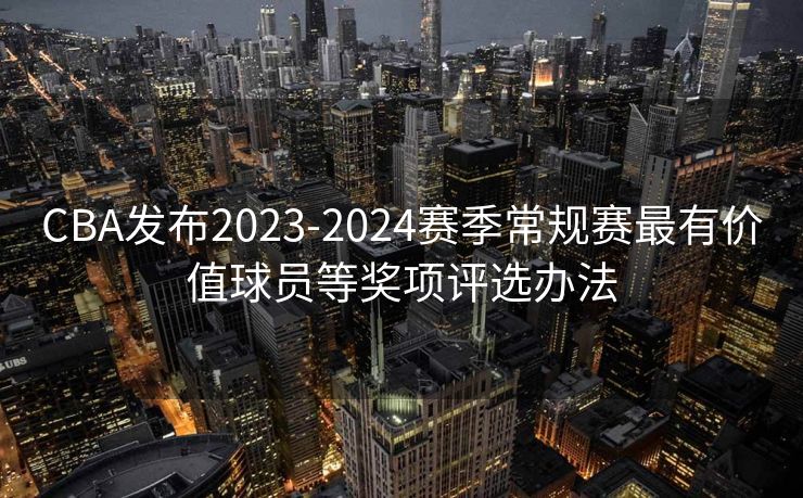 CBA发布2023-2024赛季常规赛最有价值球员等奖项评选办法