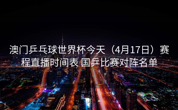澳门乒乓球世界杯今天（4月17日）赛程直播时间表 国乒比赛对阵名单