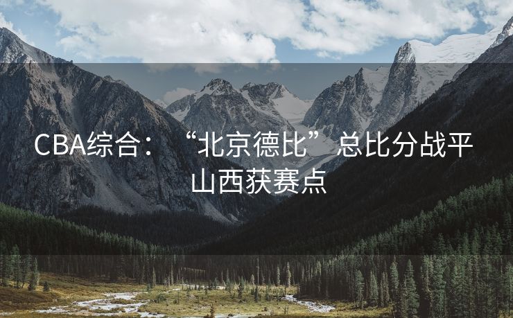 CBA综合：“北京德比”总比分战平 山西获赛点