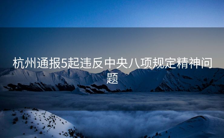 杭州通报5起违反中央八项规定精神问题