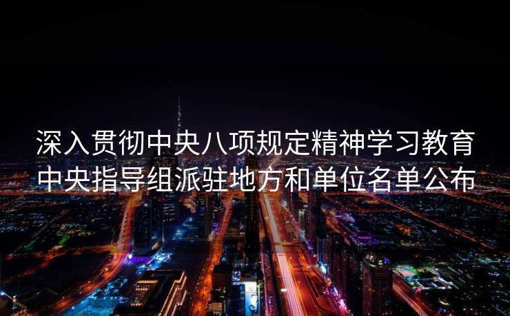 深入贯彻中央八项规定精神学习教育中央指导组派驻地方和单位名单公布