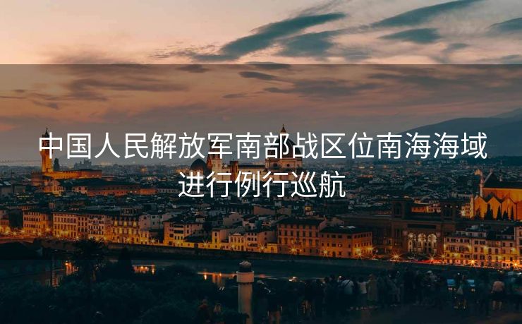 中国人民解放军南部战区位南海海域进行例行巡航