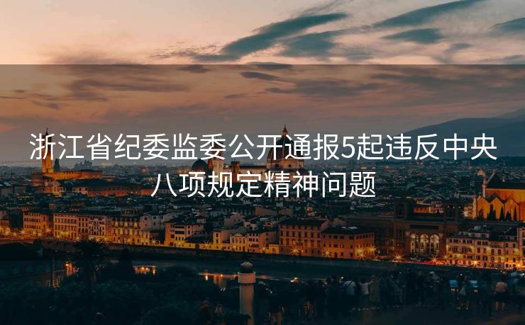浙江省纪委监委公开通报5起违反中央八项规定精神问题
