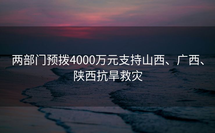 两部门预拨4000万元支持山西、广西、陕西抗旱救灾