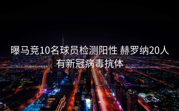 曝马竞10名球员检测阳性 赫罗纳20人有新冠病毒抗体