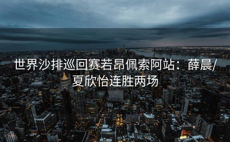 世界沙排巡回赛若昂佩索阿站：薛晨/夏欣怡连胜两场